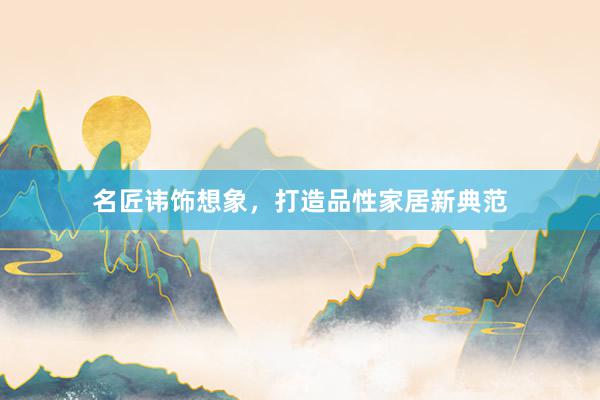 名匠讳饰想象，打造品性家居新典范