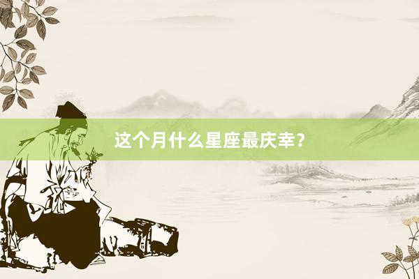 这个月什么星座最庆幸？