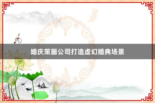 婚庆策画公司打造虚幻婚典场景