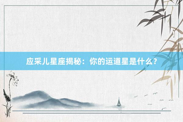 应采儿星座揭秘：你的运道星是什么？