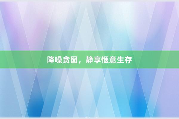 降噪贪图，静享惬意生存