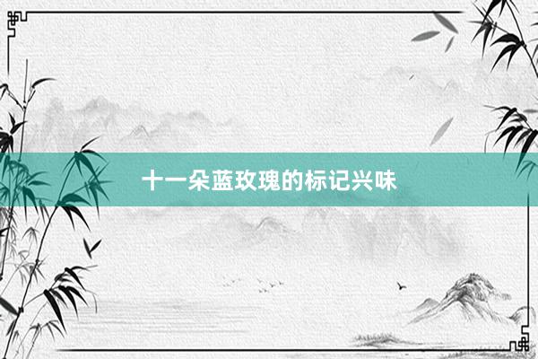 十一朵蓝玫瑰的标记兴味