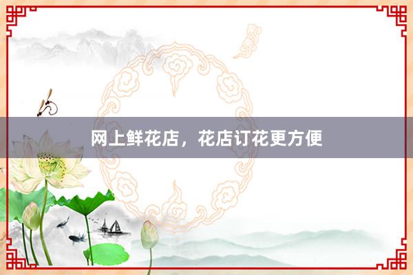 网上鲜花店,花店订花更方便