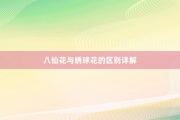 八仙花与绣球花的区别详解