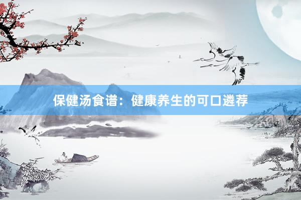 保健汤食谱：健康养生的可口遴荐