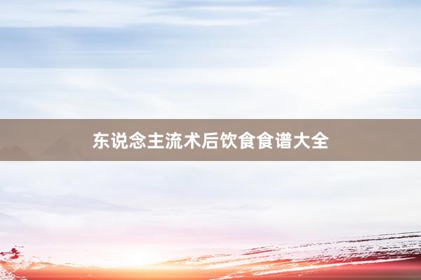 东说念主流术后饮食食谱大全